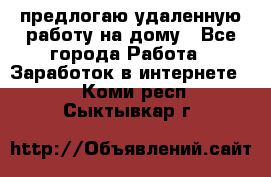 предлогаю удаленную работу на дому - Все города Работа » Заработок в интернете   . Коми респ.,Сыктывкар г.